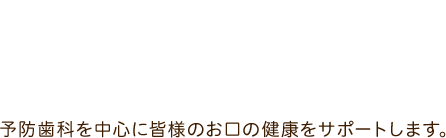 予防歯科を中心に皆様のお口の健康をサポートします。